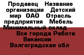 Продавец › Название организации ­ Детский мир, ОАО › Отрасль предприятия ­ Мебель › Минимальный оклад ­ 27 000 - Все города Работа » Вакансии   . Волгоградская обл.